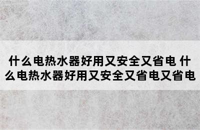 什么电热水器好用又安全又省电 什么电热水器好用又安全又省电又省电